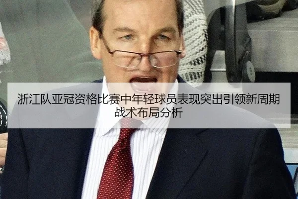 浙江队亚冠资格比赛中年轻球员表现突出引领新周期战术布局分析