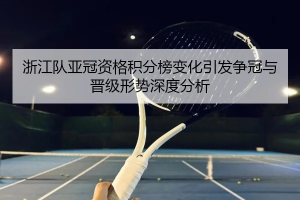 浙江队亚冠资格积分榜变化引发争冠与晋级形势深度分析