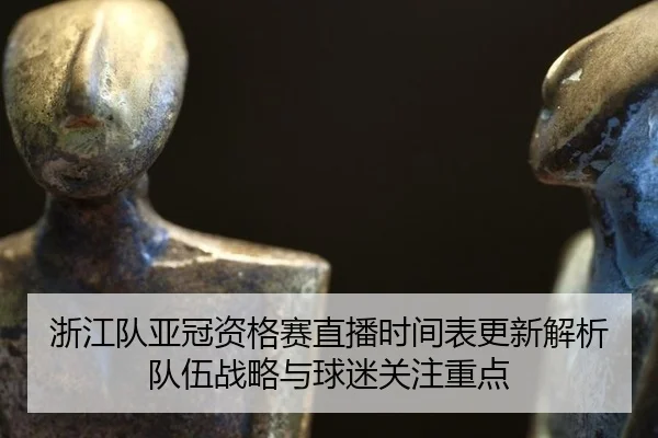 浙江队亚冠资格赛直播时间表更新解析队伍战略与球迷关注重点